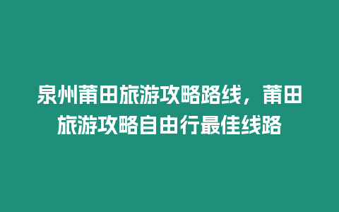 泉州莆田旅游攻略路線，莆田旅游攻略自由行最佳線路