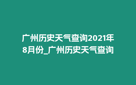 廣州歷史天氣查詢2021年8月份_廣州歷史天氣查詢