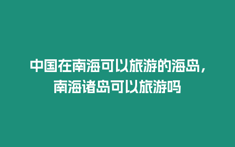 中國在南海可以旅游的海島，南海諸島可以旅游嗎