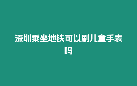 深圳乘坐地鐵可以刷兒童手表嗎