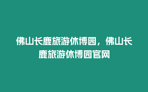 佛山長鹿旅游休博園，佛山長鹿旅游休博園官網