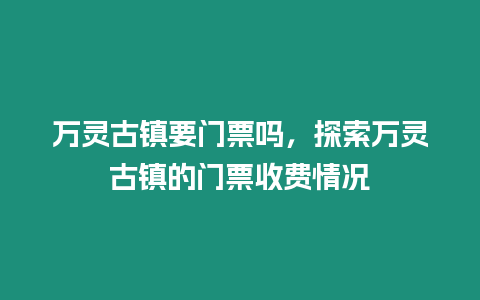 萬靈古鎮要門票嗎，探索萬靈古鎮的門票收費情況