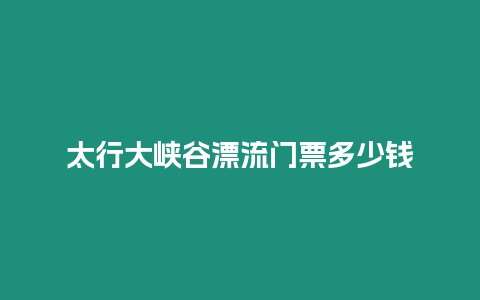 太行大峽谷漂流門票多少錢