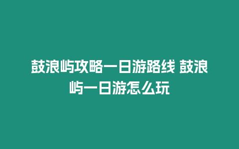 鼓浪嶼攻略一日游路線 鼓浪嶼一日游怎么玩