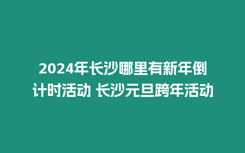 2024年長沙哪里有新年倒計時活動 長沙元旦跨年活動