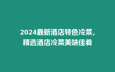 2024最新酒店特色冷菜，精選酒店冷菜美味佳肴