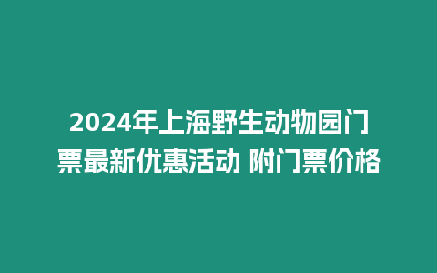 2024年上海野生動物園門票最新優惠活動 附門票價格