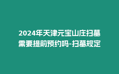 2024年天津元寶山莊掃墓需要提前預約嗎-掃墓規定