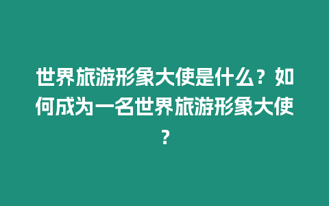 世界旅游形象大使是什么？如何成為一名世界旅游形象大使？