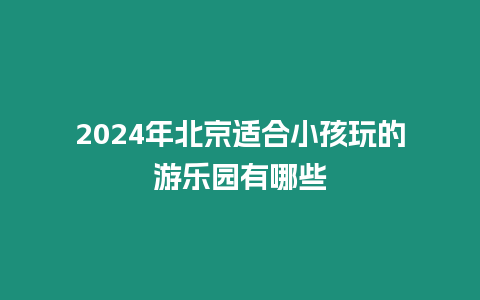 2024年北京適合小孩玩的游樂園有哪些