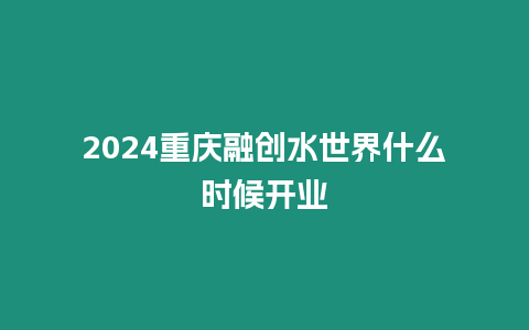 2024重慶融創(chuàng)水世界什么時候開業(yè)