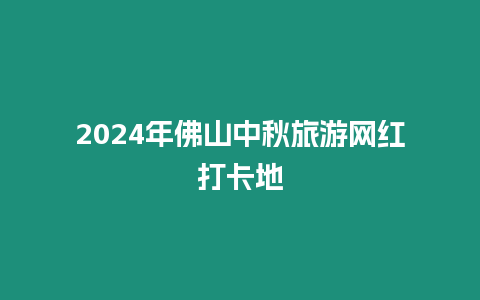 2024年佛山中秋旅游網紅打卡地