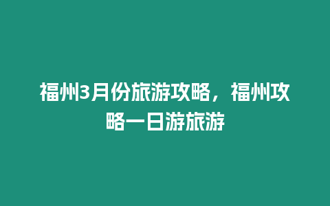 福州3月份旅游攻略，福州攻略一日游旅游