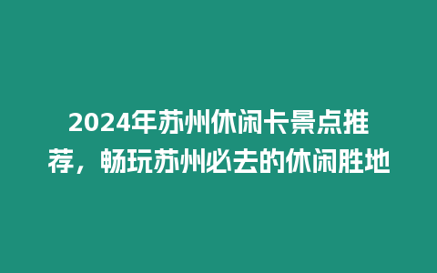 2024年蘇州休閑卡景點推薦，暢玩蘇州必去的休閑勝地