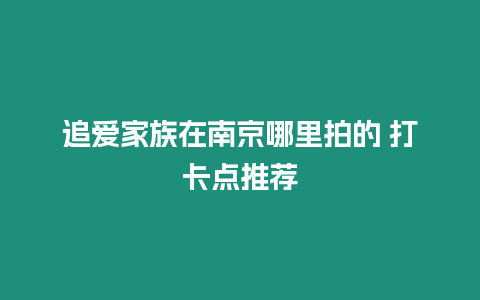 追愛家族在南京哪里拍的 打卡點推薦