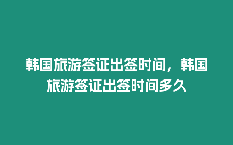 韓國旅游簽證出簽時間，韓國旅游簽證出簽時間多久