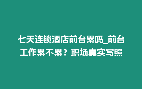 七天連鎖酒店前臺(tái)累嗎_前臺(tái)工作累不累？職場真實(shí)寫照