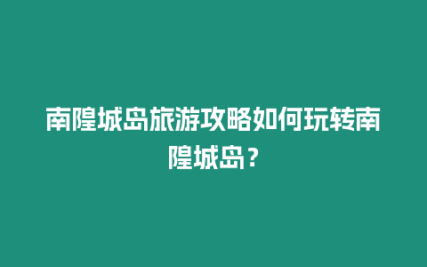 南隍城島旅游攻略如何玩轉南隍城島？