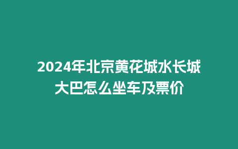 2024年北京黃花城水長城大巴怎么坐車及票價