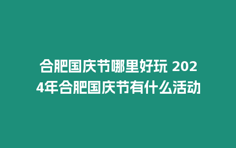 合肥國(guó)慶節(jié)哪里好玩 2024年合肥國(guó)慶節(jié)有什么活動(dòng)