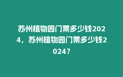 蘇州植物園門票多少錢2024，蘇州植物園門票多少錢2024？