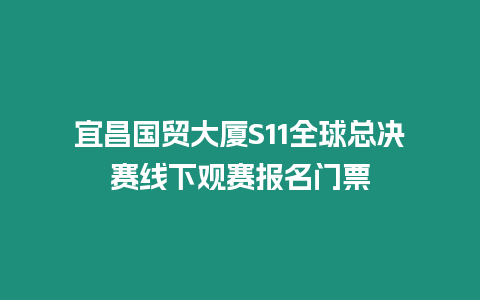 宜昌國貿大廈S11全球總決賽線下觀賽報名門票