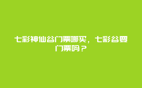 七彩神仙谷門票哪買，七彩谷要門票嗎？