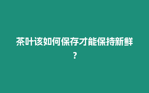 茶葉該如何保存才能保持新鮮？