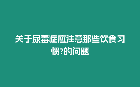 關(guān)于尿毒癥應(yīng)注意那些飲食習(xí)慣?的問題