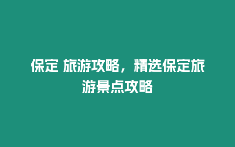 保定 旅游攻略，精選保定旅游景點攻略