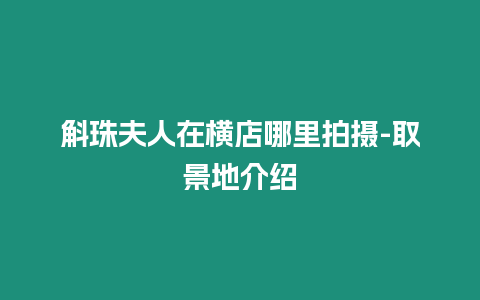 斛珠夫人在橫店哪里拍攝-取景地介紹