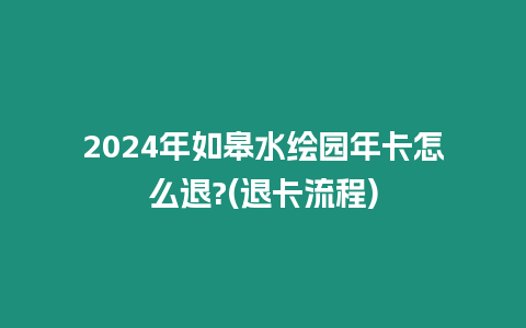 2024年如皋水繪園年卡怎么退?(退卡流程)