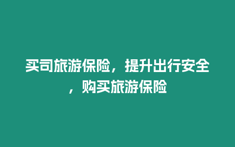 買(mǎi)司旅游保險(xiǎn)，提升出行安全，購(gòu)買(mǎi)旅游保險(xiǎn)