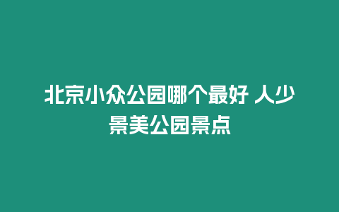 北京小眾公園哪個最好 人少景美公園景點