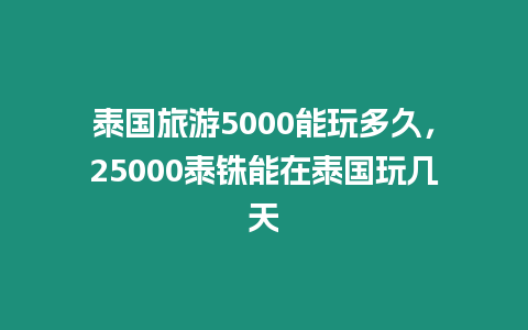 泰國旅游5000能玩多久，25000泰銖能在泰國玩幾天