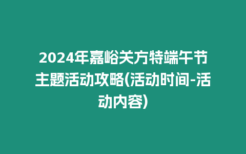 2024年嘉峪關方特端午節主題活動攻略(活動時間-活動內容)