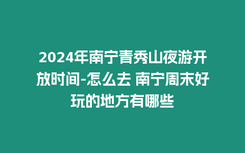 2024年南寧青秀山夜游開放時間-怎么去 南寧周末好玩的地方有哪些