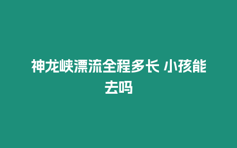 神龍峽漂流全程多長(zhǎng) 小孩能去嗎