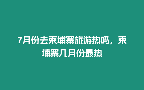 7月份去柬埔寨旅游熱嗎，柬埔寨幾月份最熱