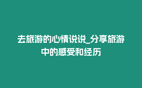 去旅游的心情說說_分享旅游中的感受和經(jīng)歷