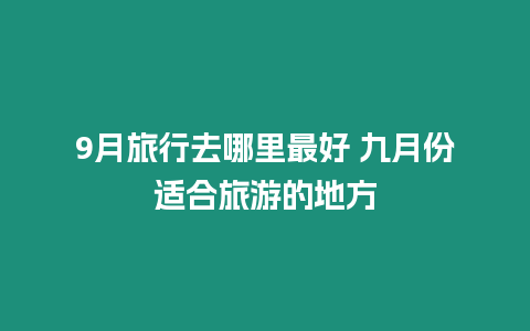 9月旅行去哪里最好 九月份適合旅游的地方