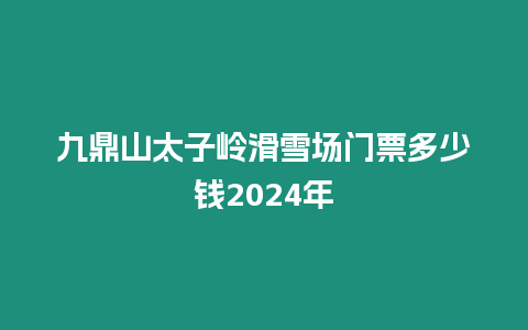 九鼎山太子嶺滑雪場門票多少錢2024年