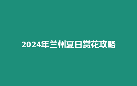 2024年蘭州夏日賞花攻略