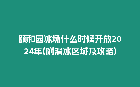 頤和園冰場什么時候開放2024年(附滑冰區域及攻略)