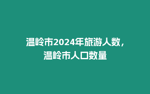 溫嶺市2024年旅游人數，溫嶺市人口數量