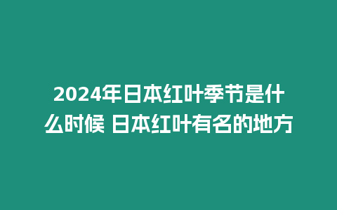 2024年日本紅葉季節是什么時候 日本紅葉有名的地方