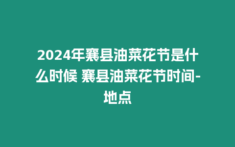 2024年襄縣油菜花節是什么時候 襄縣油菜花節時間-地點