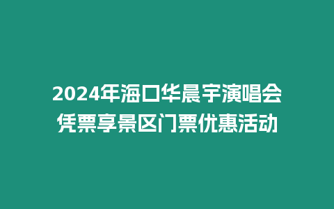 2024年海口華晨宇演唱會憑票享景區門票優惠活動