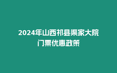 2024年山西祁縣渠家大院門(mén)票優(yōu)惠政策