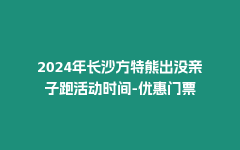 2024年長沙方特熊出沒親子跑活動時間-優惠門票